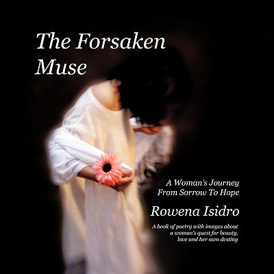 The Forsaken Muse, a Woman's Journey from Sorrow to Hope: A book of poetry with images about a woman's quest for beauty, love and her own destiny by Isidro, Rowena
