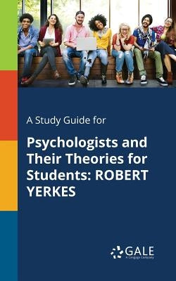 A Study Guide for Psychologists and Their Theories for Students: Robert Yerkes by Gale, Cengage Learning