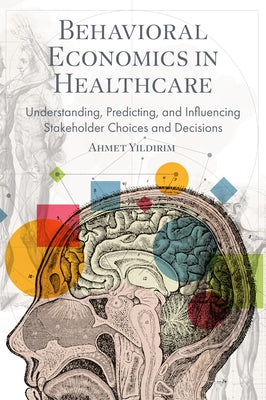 Behavioral Economics in Healthcare: Understanding, Predicting, and Influencing Stakeholder Choices and Decisions by Yıldırım, Ahmet