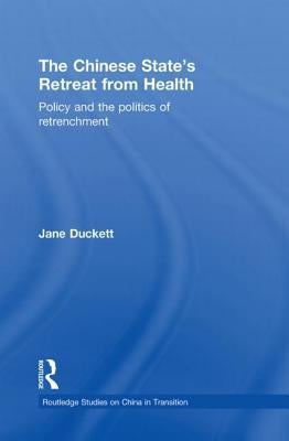 The Chinese State's Retreat from Health: Policy and the Politics of Retrenchment by Duckett, Jane