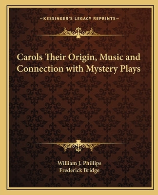 Carols Their Origin, Music and Connection with Mystery Plays by Phillips, William J.