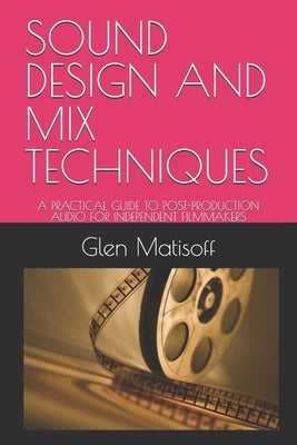 Sound Design and Mix Techniques: A Practical Guide to Post-Production Audio for Independent Filmmakers by Matisoff, Glen N.