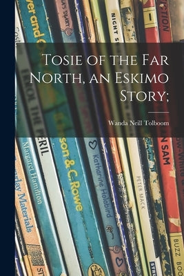 Tosie of the Far North, an Eskimo Story; by Tolboom, Wanda Neill
