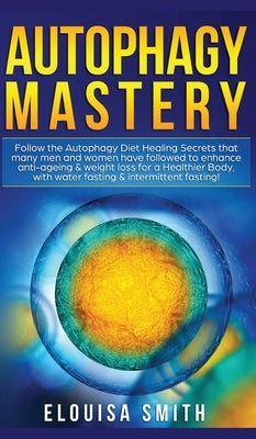 Autophagy Mastery: Follow the Autophagy Diet Healing Secrets That Many Men and Women Have Followed to Enhance Anti-Aging & Weight Loss fo by Smith, Elouisa