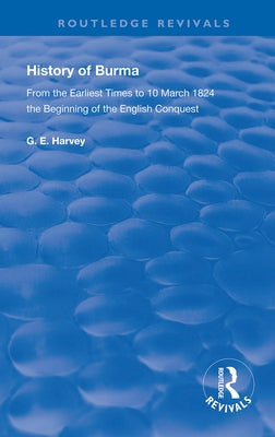 History of Burma: From the Earliest Times to 10 March 1824 The Beginning of the English Conquest by Harvey, G. E.