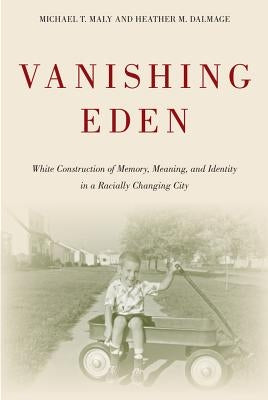 Vanishing Eden: White Construction of Memory, Meaning, and Identity in a Racially Changing City by Maly, Michael