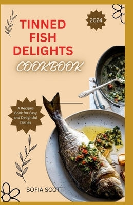 Tinned Fish Delights Cookbook 2024: A Recipes Book for Easy and Delightful Dishes by Scott, Sofia
