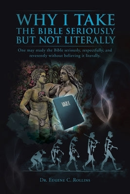 Why I Take the Bible Seriously but Not Literally: One May Study the Bible Seriously, Respectfully, and Reverently Without Believing It Literally. by Rollins, Eugene C.