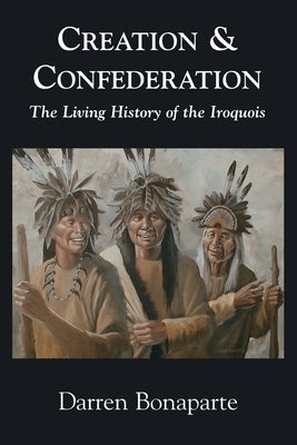 Creation and Confederation: The Living History of the Iroquois by Bonaparte, Darren