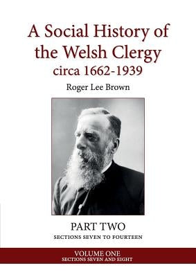 A Social History of the Welsh Clergy circa 1662-1939: PART TWO sections seven to fourteen. VOLUME ONE by Brown, Roger Lee