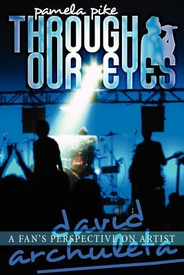 Through Our Eyes: A Fan's Perspective on Artist David Archuleta by Pike, Pamela