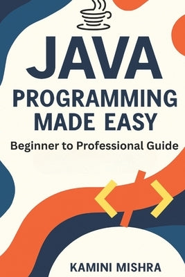 JAVA Programming Made Easy: Beginner to Professional Guide by Mishra, Kamini