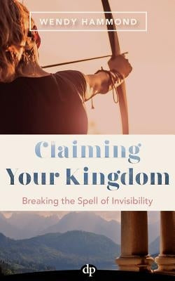 Claiming Your Kingdom: Breaking the Spell of Invisibility by Hammond, Wendy