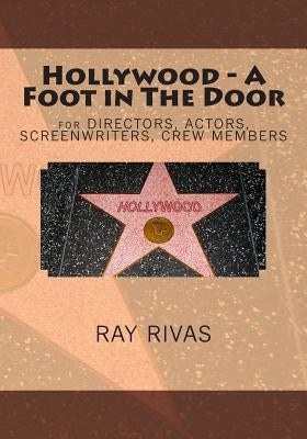 Hollywood - A Foot in The Door: for DIRECTORS, ACTORS, SCREENWRITERS, CREW MEMBERS by Rivas, Ray