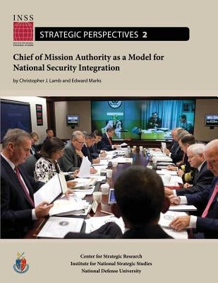 Chief of Mission Authority as a Model for National Security Integration: Institute for National Strategic Studies, Strategic Perspectives, No. 2 by Marks, Edward