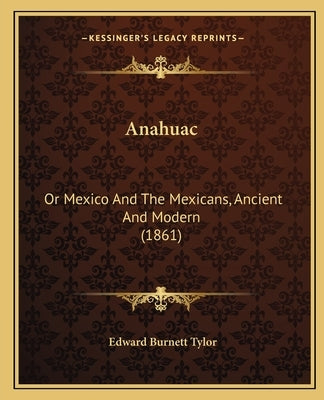 Anahuac: Or Mexico And The Mexicans, Ancient And Modern (1861) by Tylor, Edward Burnett