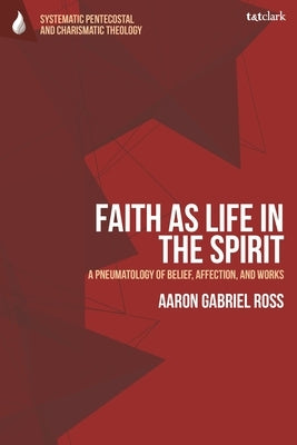 Faith as Life in the Spirit: A Pneumatology of Belief, Affection, and Works by Ross, Aaron Gabriel