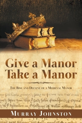 Give a Manor Take a Manor: The Rise and Decline of a Medieval Manor by Johnston, Murray