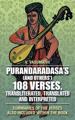 Purandaradasa'S (And Others') 108 Verses, Transliterated, Translated and Interpreted: Summaries of the Verses Also Included Within the Book by Vasumathi, V.