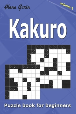 Kakuro puzzle book for beginners.: 200 Cross Sums puzzles. 2 Grid Sizes (Volume 1). by Gurin, Alena