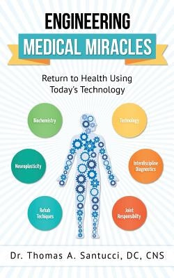 Engineering Medical Miracles: Return To Health Using Today's Technology by Santucci DC Cns, Thomas a.
