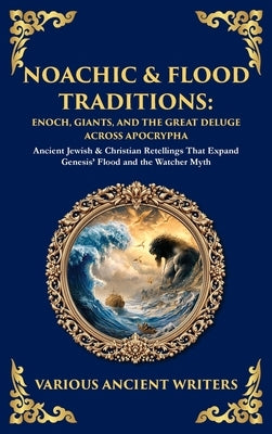 Noachic & Flood Traditions: Ancient Jewish & Christian Retellings That Expand Genesis' Flood and the Watcher Myth (Deluxe Hardbound Edition) by Writers, Various Ancient