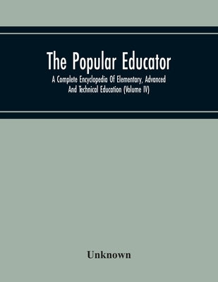 The Popular Educator: A Complete Encyclopedia Of Elementary, Advanced And Technical Education (Volume Iv) by Unknown