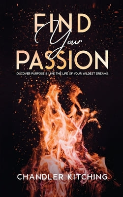 Find Your Passion: Discover Purpose and Live the Life of Your Wildest Dreams by Kitching, Chandler