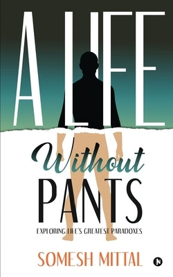 A Life Without Pants: Exploring Life's Greatest Paradoxes by Somesh Mittal