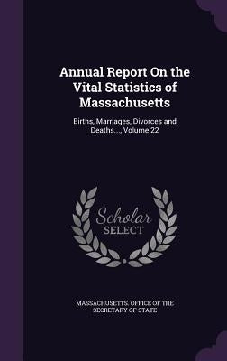 Annual Report On the Vital Statistics of Massachusetts: Births, Marriages, Divorces and Deaths..., Volume 22 by Massachusetts Office of the Secretary O.