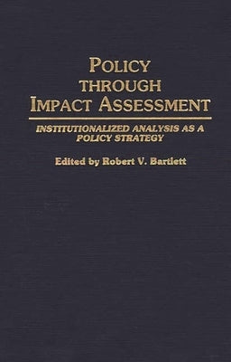 Policy Through Impact Assessment: Institutionalized Analysis as a Policy Strategy by Bartlett, Robert V.