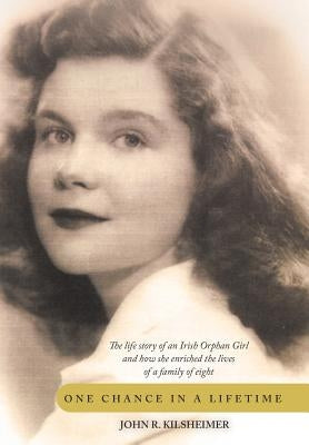 One Chance in a Lifetime: The Life Story of an Irish Orphan Girl and How She Enriched the Lives of a Family of Eight by Kilsheimer, John R.