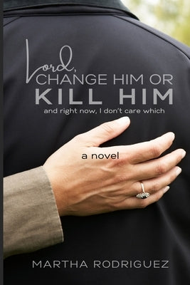 Lord, Change Him or Kill Him: and right now, I don't care which by Rodriguez, Martha
