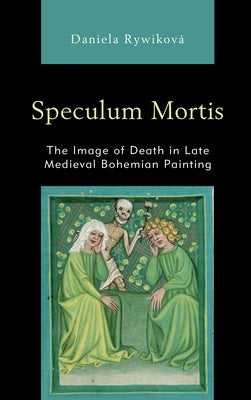 Speculum Mortis: The Image of Death in Late Medieval Bohemian Painting by Rywiková, Daniela