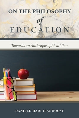 On the Philosophy of Education: Towards an Anthroposophical View by Irandoost, Daniele-Hadi