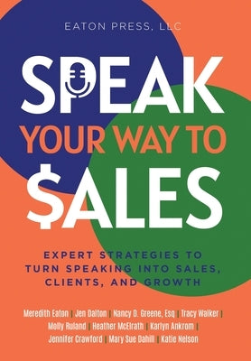 Speak Your Way To Sales: Expert Strategies To Turn Speaking Into Sales, Clients, and Growth by Eaton, Meredith