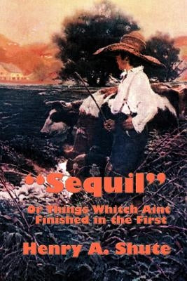 Sequil or Things Whitch Aint Finished in the First by Shute, Henry A.