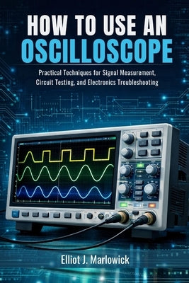 How to Use an Oscilloscope: Practical Techniques for Signal Measurement, Circuit Testing, and Electronics Troubleshooting by Marlowick, Elliot J.