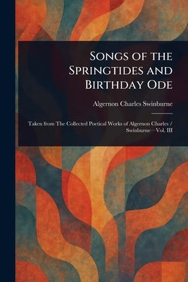 Songs of the Springtides and Birthday Ode by Swinburne, Algernon Charles