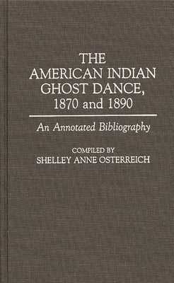 The American Indian Ghost Dance, 1870 and 1890: An Annotated Bibliography by Osterreich, Shelley Anne