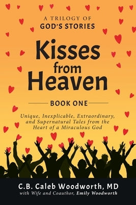 Kisses from Heaven: Unique, Inexplicable, Extraordinary, and Supernatural Tales from the Heart of a Miraculous God by Woodworth, C. B. Caleb