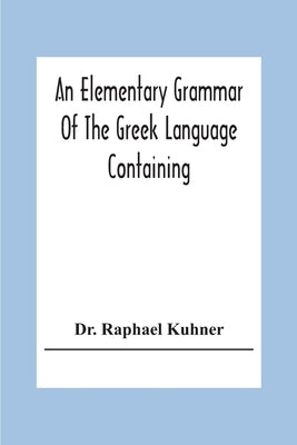 An Elementary Grammar Of The Greek Language Containing A Series Of Greek And English Exercises by Raphael Kuhner