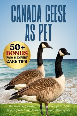 Canada Geese as Pet: The Complete Guide To Raising, Caring For, And Bonding With Your Goose For A Happy, Healthy Life by Reo, Judith