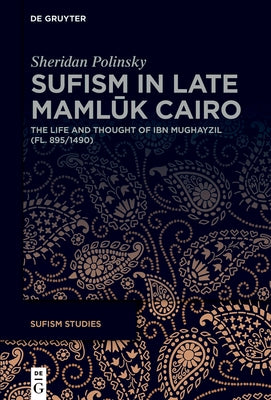 Sufism in Late Mamlūk Cairo: The Life and Thought of Ibn Mughayzil (Fl. 895/1490) by Polinsky, Sheridan