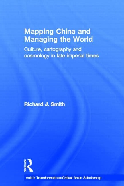 Mapping China and Managing the World: Culture, Cartography and Cosmology in Late Imperial Times by Smith, Richard J.