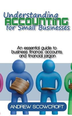 Understanding Accounting for Small Businesses: An Essential Guide to Business Finance, Accounts, and Financial Jargon by Scowcroft, Andrew