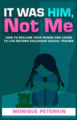 It Was Him, Not Me: How To Reclaim Your Life And Live Beyond Childhood Sexual Trauma by Peterkin, Monique