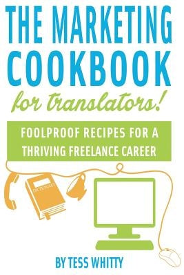 Marketing Cookbook for Translators: Foolproof recipes for a successful freelance career by Whitty, Tess