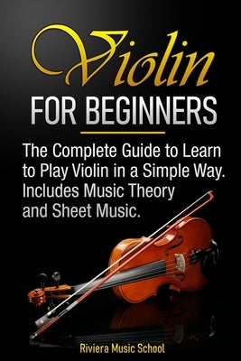 Violin for Beginners: The Complete Guide to Learn to Play Violin in a Simple Way. Includes Music Theory and Sheet Music by Riviera Music School