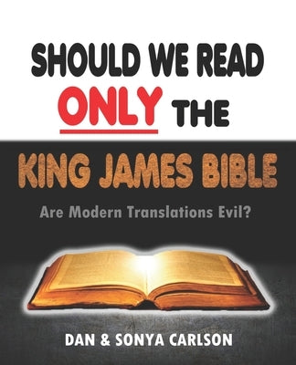 Should We Read ONLY the King James Bible: Are Modern Translations Evil? by Carlson, Sonya